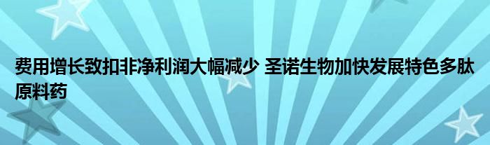 费用增长致扣非净利润大幅减少 圣诺生物加快发展特色多肽原料药