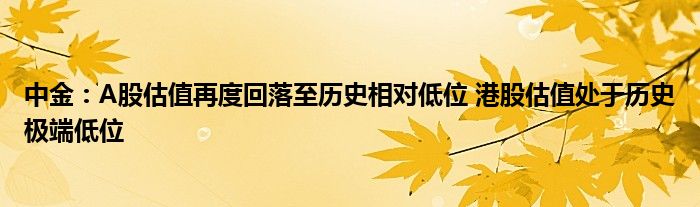 中金:A股估值再度回落至历史相对低位 港股估值处于历史极端低位