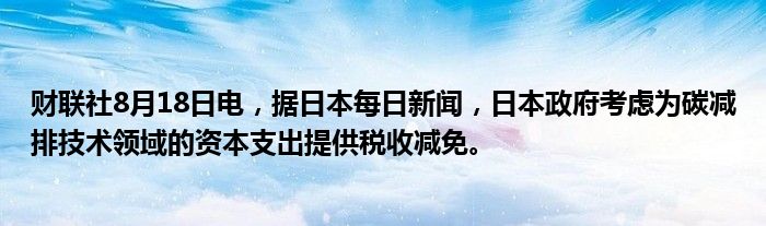 财联社8月18日电,据日本每日新闻,日本政府考虑为碳减排技术领域的资本支出提供税收减免。