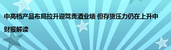 中高档产品布局拉升迎驾贡酒业绩 但存货压力仍在上升中|财报解读
