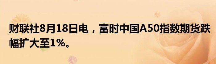 财联社8月18日电，富时中国A50指数期货跌幅扩大至1%。