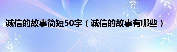 诚信的故事简短50字(诚信的故事有哪些)