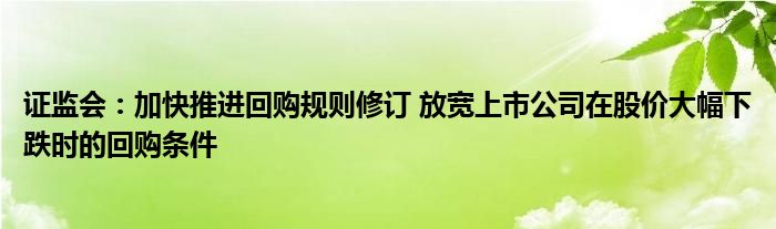 证监会:加快推进回购规则修订 放宽上市公司在股价大幅下跌时的回购条件