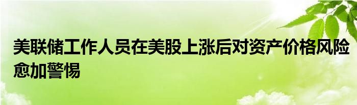 美联储工作人员在美股上涨后对资产价格风险愈加警惕
