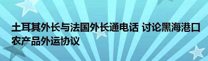 土耳其外长与法国外长通电话 讨论黑海港口农产品外运协议