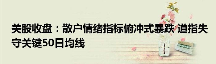 美股收盘:散户情绪指标俯冲式暴跌 道指失守关键50日均线