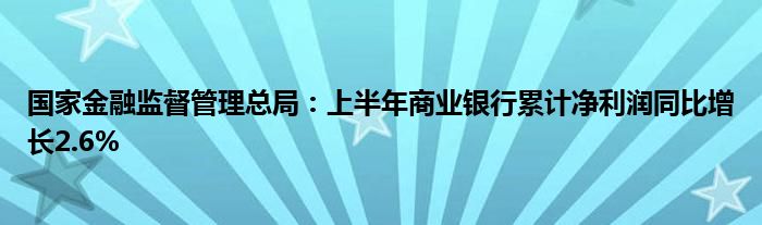 国家金融监督管理总局:上半年商业银行累计净利润同比增长2.6%