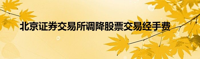 北京证券交易所调降股票交易经手费