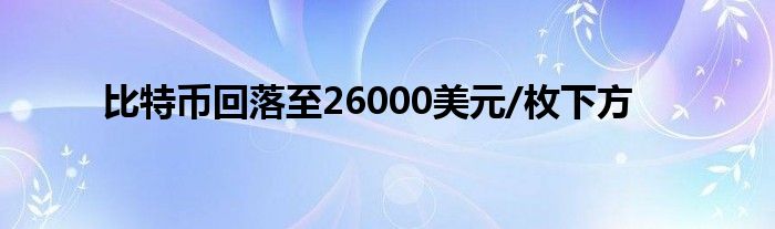 比特币回落至26000美元/枚下方