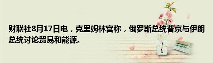 财联社8月17日电,克里姆林宫称,俄罗斯总统普京与伊朗总统讨论贸易和能源。