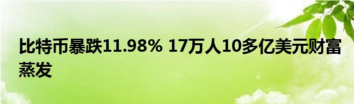 比特币暴跌11.98% 17万人10多亿美元财富蒸发