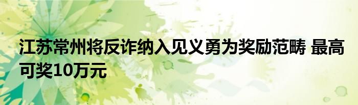 江苏常州将反诈纳入见义勇为奖励范畴 最高可奖10万元