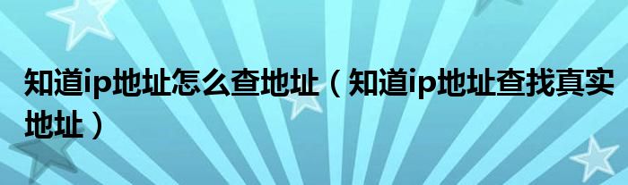 知道ip地址怎么查地址(知道ip地址查找真实地址)