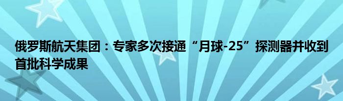 俄罗斯航天集团:专家多次接通“月球-25”探测器并收到首批科学成果