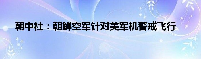 朝中社:朝鲜空军针对美军机警戒飞行