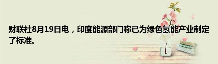财联社8月19日电，印度能源部门称已为绿色氢能产业制定了标准。