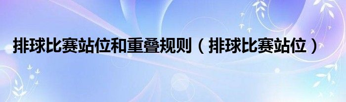 排球比赛站位和重叠规则(排球比赛站位)