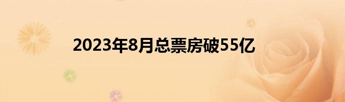 2023年8月总票房破55亿