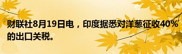 财联社8月19日电，印度据悉对洋葱征收40%的出口关税。