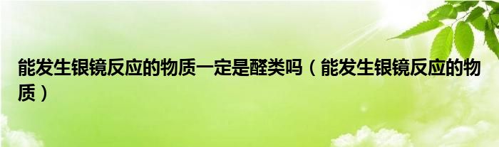 能发生银镜反应的物质一定是醛类吗（能发生银镜反应的物质）