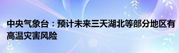 中央气象台:预计未来三天湖北等部分地区有高温灾害风险