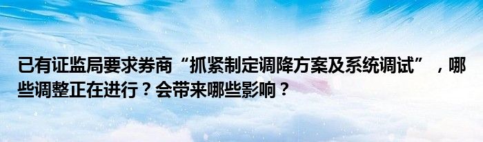 已有证监局要求券商“抓紧制定调降方案及系统调试”,哪些调整正在进行?会带来哪些影响?