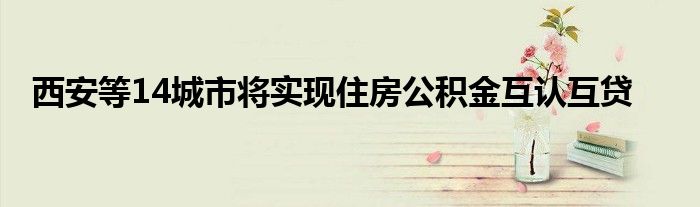 西安等14城市将实现住房公积金互认互贷