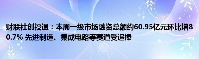 财联社创投通:本周一级市场融资总额约60.95亿元环比增80.7% 先进制造、集成电路等赛道受追捧