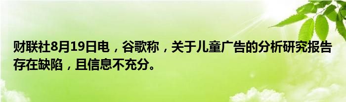 财联社8月19日电,谷歌称,关于儿童广告的分析研究报告存在缺陷,且信息不充分。