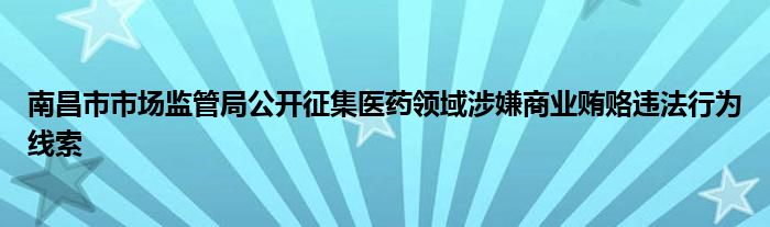 南昌市市场监管局公开征集医药领域涉嫌商业贿赂违法行为线索