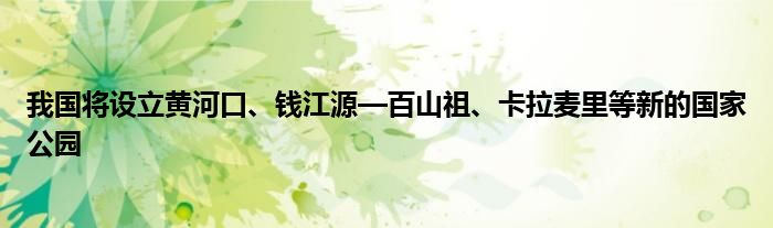 我国将设立黄河口、钱江源—百山祖、卡拉麦里等新的国家公园