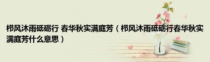 栉风沐雨砥砺行 春华秋实满庭芳(栉风沐雨砥砺行春华秋实满庭芳什么意思)