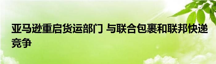 亚马逊重启货运部门 与联合包裹和联邦快递竞争