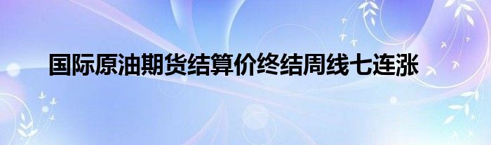 国际原油期货结算价终结周线七连涨