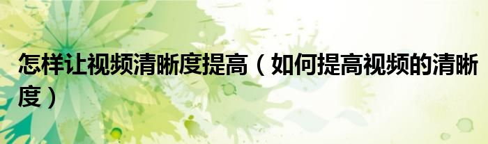 怎样让视频清晰度提高(如何提高视频的清晰度)