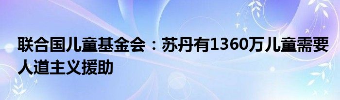 联合国儿童基金会:苏丹有1360万儿童需要人道主义援助
