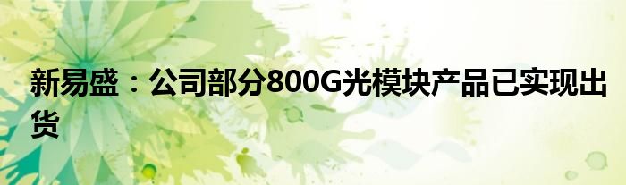 新易盛:公司部分800G光模块产品已实现出货
