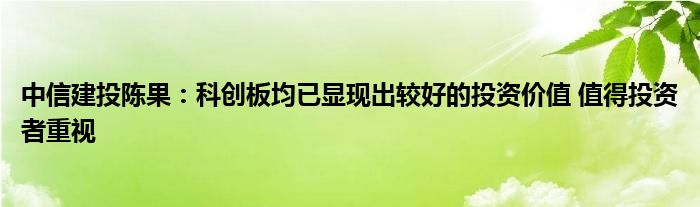 中信建投陈果:科创板均已显现出较好的投资价值 值得投资者重视