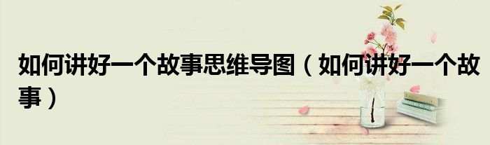 如何讲好一个故事思维导图(如何讲好一个故事)