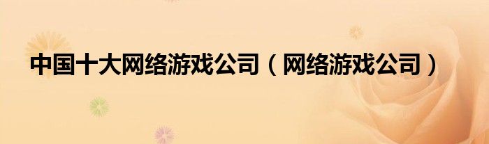 中国十大网络游戏公司(网络游戏公司)
