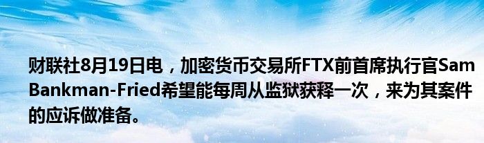 财联社8月19日电,加密货币交易所FTX前首席执行官Sam Bankman-Fried希望能每周从监狱获释一次,来为其案件的应诉做准备。