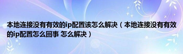 本地连接没有有效的ip配置该怎么解决(本地连接没有有效的ip配置怎么回事 怎么解决)