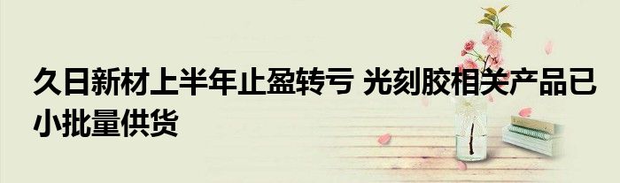 久日新材上半年止盈转亏 光刻胶相关产品已小批量供货