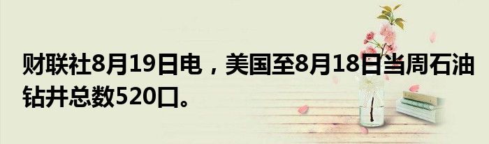 财联社8月19日电，美国至8月18日当周石油钻井总数520口。