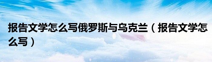 报告文学怎么写俄罗斯与乌克兰（报告文学怎么写）