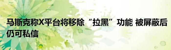 马斯克称X平台将移除“拉黑”功能 被屏蔽后仍可私信