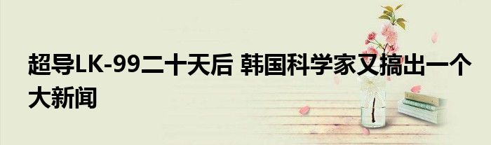 超导LK-99二十天后 韩国科学家又搞出一个大新闻
