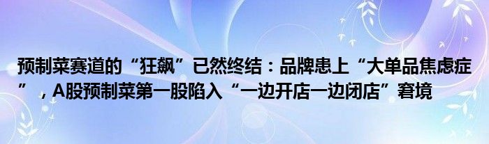 预制菜赛道的“狂飙”已然终结:品牌患上“大单品焦虑症”,A股预制菜第一股陷入“一边开店一边闭店”窘境