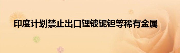 印度计划禁止出口锂铍铌钽等稀有金属
