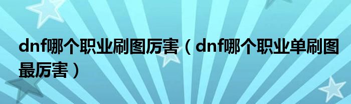dnf哪个职业刷图厉害(dnf哪个职业单刷图最厉害)